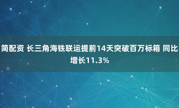 简配资 长三角海铁联运提前14天突破百万标箱 同比增长11.3%